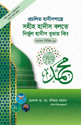 গবেষণা সিরিজ - ১৯ : প্রচলিত হাদীসশাস্ত্রে সহীহ হাদীস বলতে নির্ভুল হাদীস বুঝায় কি?
