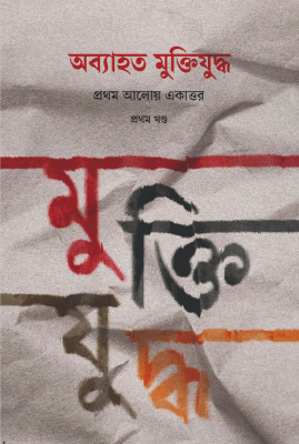 অব্যাহত মুক্তিযুদ্ধ: প্রথম আলোয় একাত্তর (প্রথম খণ্ড)